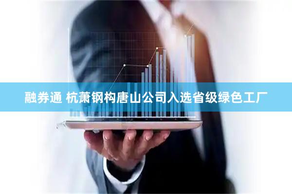 融券通 杭萧钢构唐山公司入选省级绿色工厂