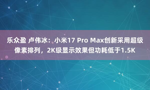 乐众盈 卢伟冰：小米17 Pro Max创新采用超级像素排列，2K级显示效果但功耗低于1.5K