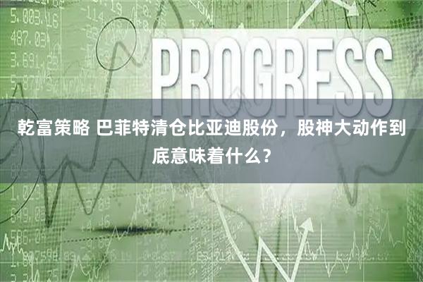 乾富策略 巴菲特清仓比亚迪股份，股神大动作到底意味着什么？