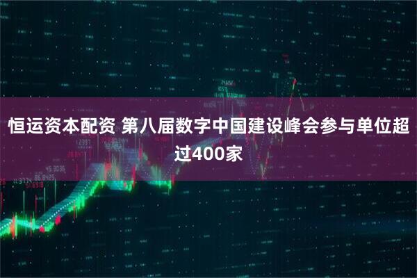 恒运资本配资 第八届数字中国建设峰会参与单位超过400家