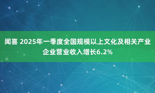 闻喜 2025年一季度全国规模以上文化及相关产业企业营业收入增长6.2%