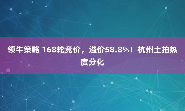 领牛策略 168轮竞价，溢价58.8%！杭州土拍热度分化