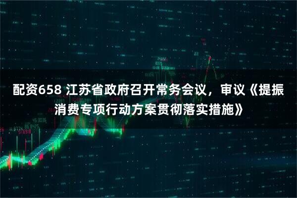 配资658 江苏省政府召开常务会议，审议《提振消费专项行动方案贯彻落实措施》