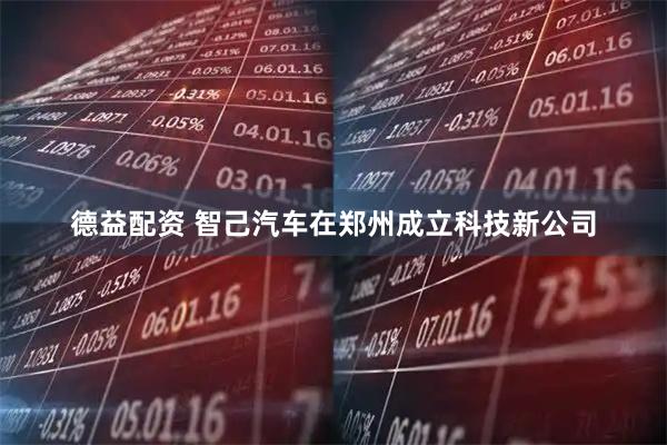 德益配资 智己汽车在郑州成立科技新公司