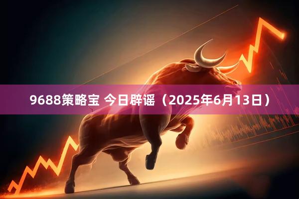 9688策略宝 今日辟谣（2025年6月13日）