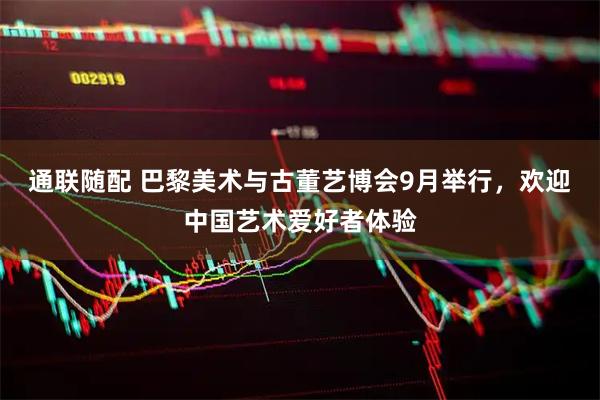 通联随配 巴黎美术与古董艺博会9月举行，欢迎中国艺术爱好者体验