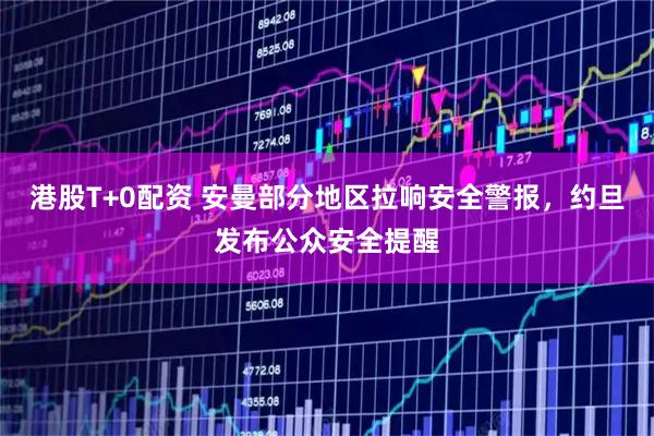 港股T+0配资 安曼部分地区拉响安全警报，约旦发布公众安全提醒