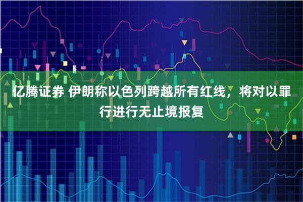 亿腾证券 伊朗称以色列跨越所有红线，将对以罪行进行无止境报复
