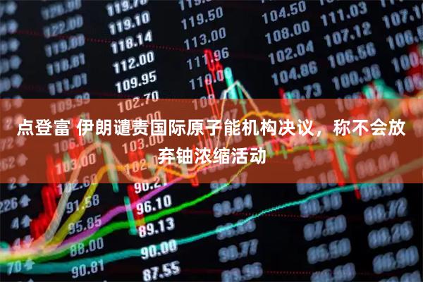 点登富 伊朗谴责国际原子能机构决议，称不会放弃铀浓缩活动