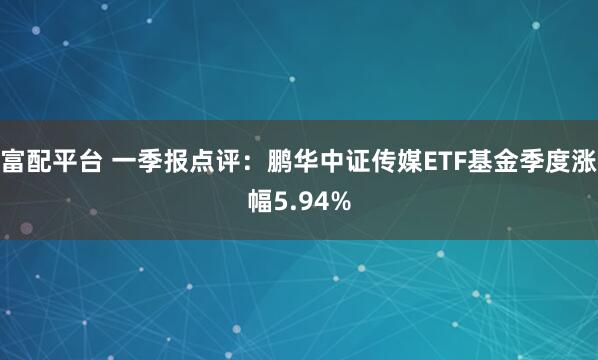 富配平台 一季报点评：鹏华中证传媒ETF基金季度涨幅5.94%
