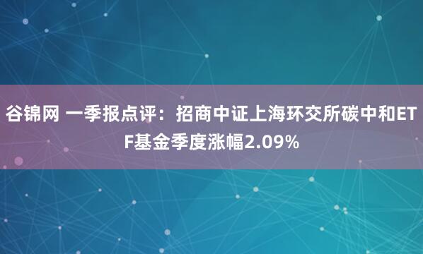谷锦网 一季报点评：招商中证上海环交所碳中和ETF基金季度涨幅2.09%