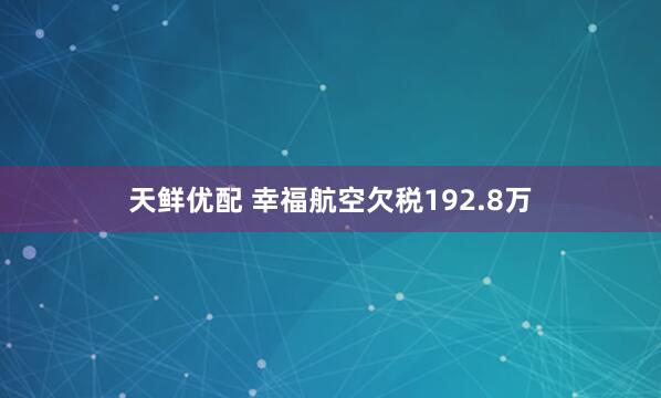 天鲜优配 幸福航空欠税192.8万