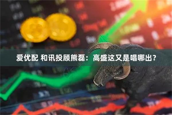 爱优配 和讯投顾熊磊：高盛这又是唱哪出？