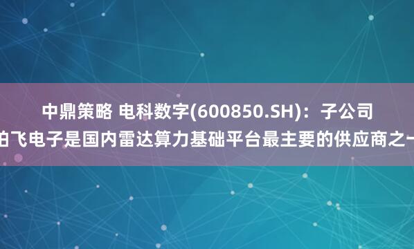 中鼎策略 电科数字(600850.SH)：子公司柏飞电子是国内雷达算力基础平台最主要的供应商之一