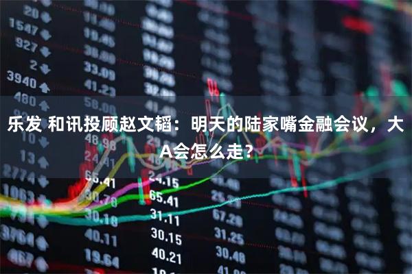 乐发 和讯投顾赵文韬：明天的陆家嘴金融会议，大A会怎么走？