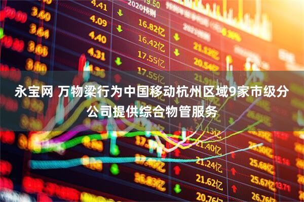 永宝网 万物梁行为中国移动杭州区域9家市级分公司提供综合物管服务