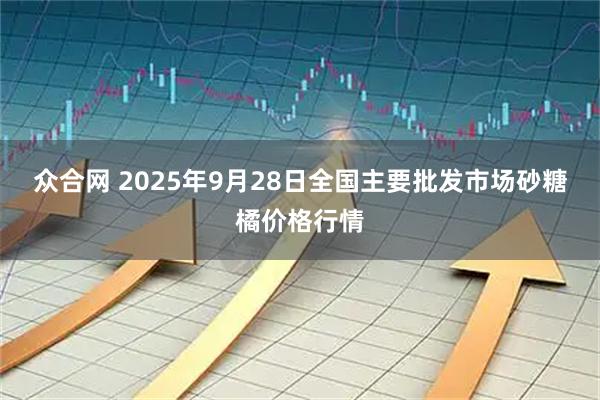 众合网 2025年9月28日全国主要批发市场砂糖橘价格行情