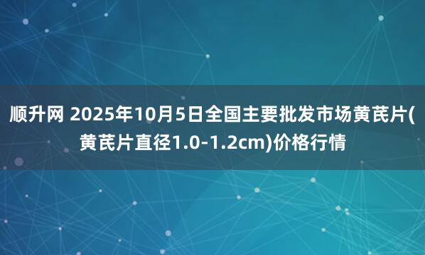 顺升网 2025年10月5日全国主要批发市场黄芪片(黄芪片直径1.0-1.2cm)价格行情