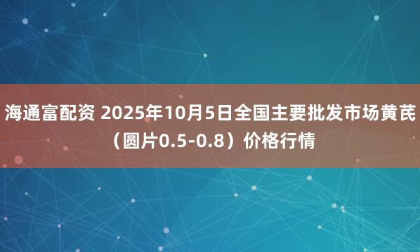 海通富配资 2025年10月5日全国主要批发市场黄芪（圆片0.5-0.8）价格行情