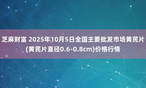 芝麻财富 2025年10月5日全国主要批发市场黄芪片(黄芪片直径0.6-0.8cm)价格行情
