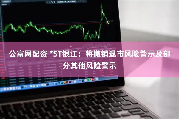 公富网配资 *ST银江：将撤销退市风险警示及部分其他风险警示