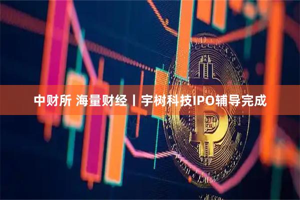 中财所 海量财经丨宇树科技IPO辅导完成