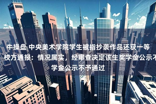 牛操盘 中央美术学院学生被指抄袭作品还获一等奖学金，校方通报：情况属实，经审查决定该生奖学金公示不予通过
