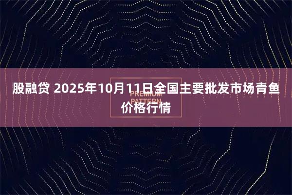 股融贷 2025年10月11日全国主要批发市场青鱼价格行情