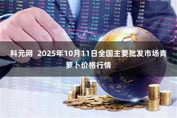 科元网  2025年10月11日全国主要批发市场青萝卜价格行情