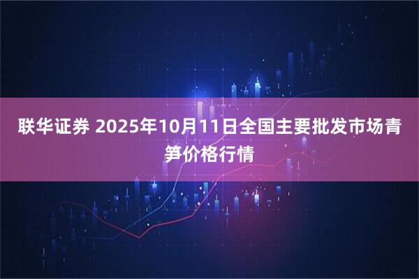 联华证券 2025年10月11日全国主要批发市场青笋价格行情