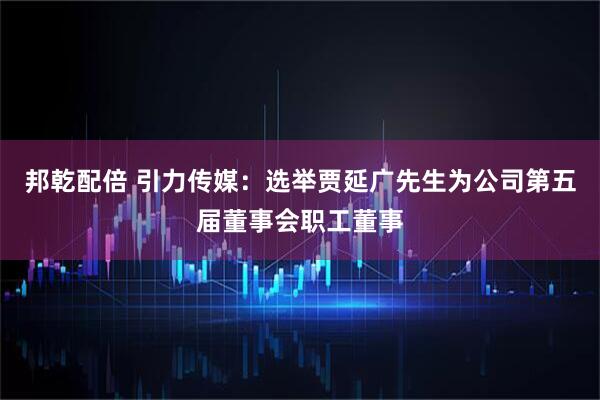 邦乾配倍 引力传媒：选举贾延广先生为公司第五届董事会职工董事