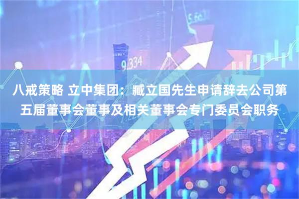 八戒策略 立中集团：臧立国先生申请辞去公司第五届董事会董事及相关董事会专门委员会职务