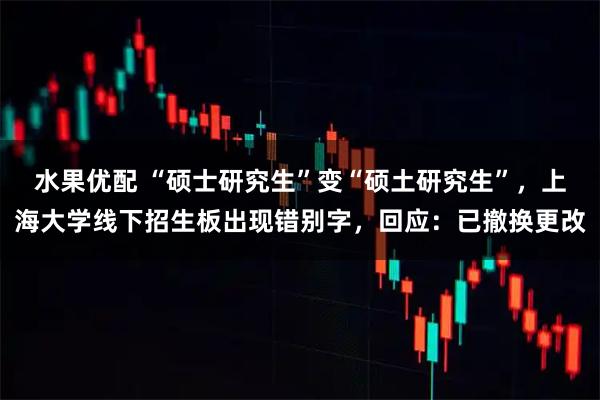 水果优配 “硕士研究生”变“硕土研究生”，上海大学线下招生板出现错别字，回应：已撤换更改