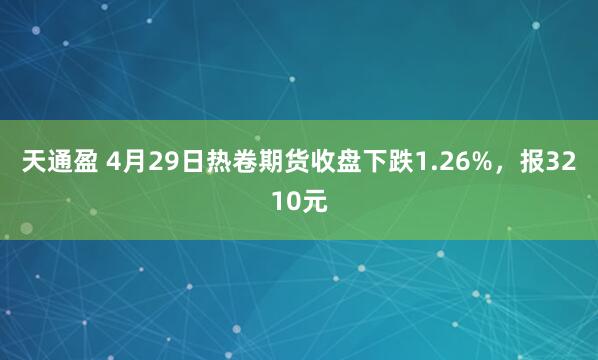 天通盈 4月29日热卷期货收盘下跌1.26%，报3210元