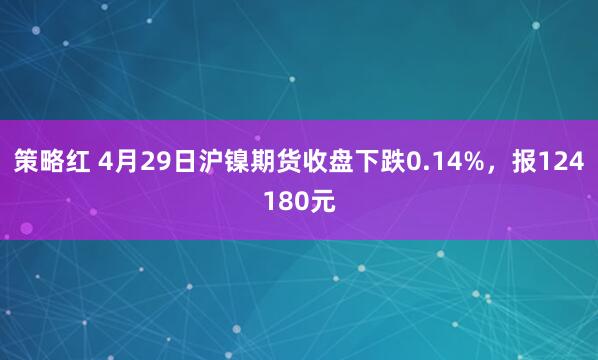 策略红 4月29日沪镍期货收盘下跌0.14%，报124180元