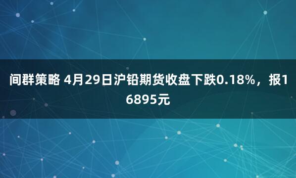 间群策略 4月29日沪铅期货收盘下跌0.18%，报16895元