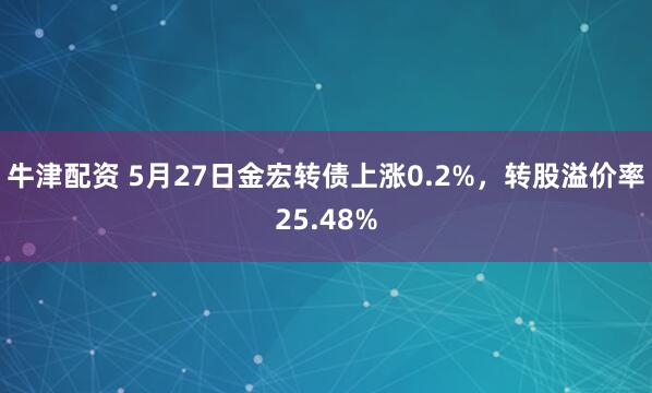 牛津配资 5月27日金宏转债上涨0.2%，转股溢价率25.48%