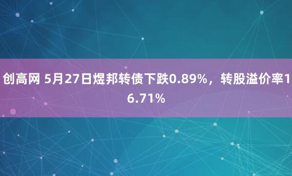 创高网 5月27日煜邦转债下跌0.89%，转股溢价率16.71%