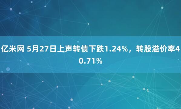 亿米网 5月27日上声转债下跌1.24%，转股溢价率40.71%
