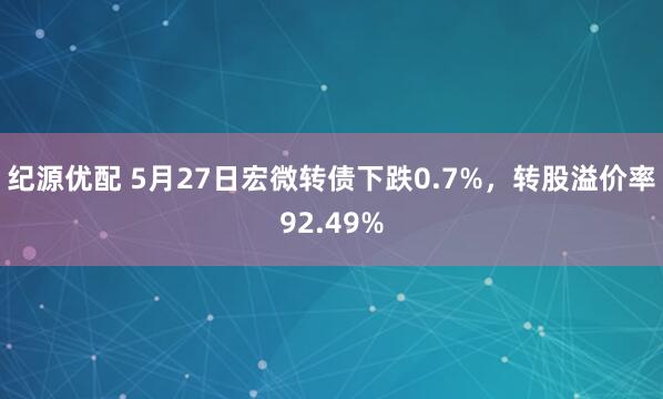 纪源优配 5月27日宏微转债下跌0.7%，转股溢价率92.49%