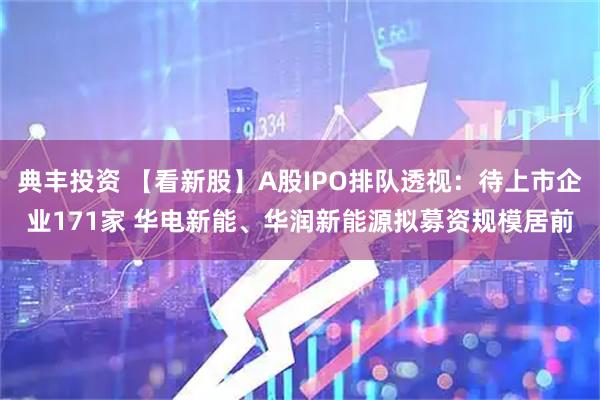 典丰投资 【看新股】A股IPO排队透视：待上市企业171家 华电新能、华润新能源拟募资规模居前