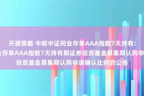 开源策略 中邮中证同业存单AAA指数7天持有: 关于中邮中证同业存单AAA指数7天持有期证券投资基金募集期认购申请确认比例的公告
