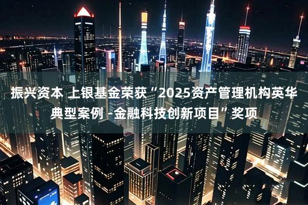 振兴资本 上银基金荣获“2025资产管理机构英华典型案例 -金融科技创新项目”奖项