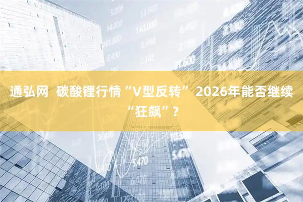 通弘网  碳酸锂行情“V型反转” 2026年能否继续“狂飙”？