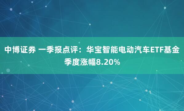 中博证券 一季报点评：华宝智能电动汽车ETF基金季度涨幅8.20%