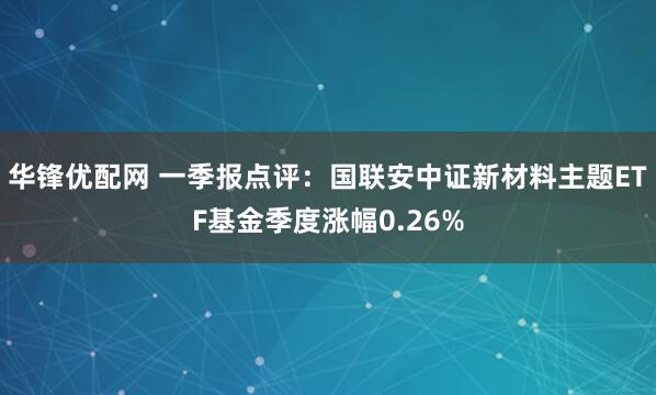 华锋优配网 一季报点评:国联安中证新材料主题ETF基金季度涨幅0.26%