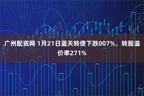广州配资网 1月21日蓝天转债下跌007%，转股溢价率271%