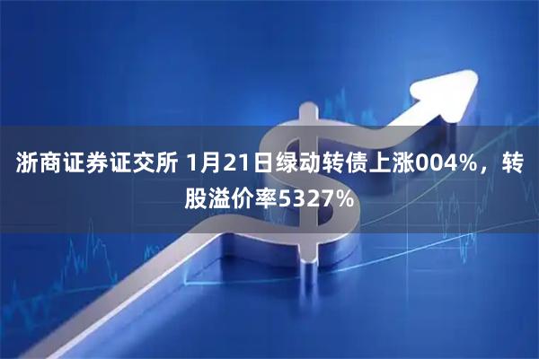 浙商证券证交所 1月21日绿动转债上涨004%，转股溢价率5327%