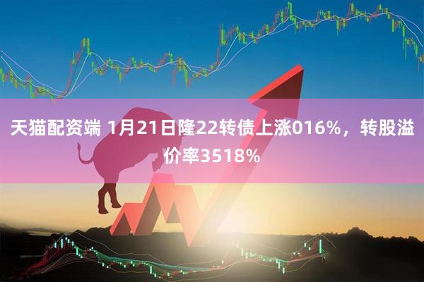 天猫配资端 1月21日隆22转债上涨016%，转股溢价率3518%