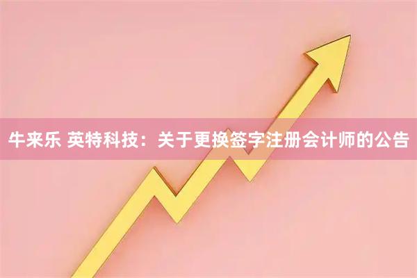 牛来乐 英特科技：关于更换签字注册会计师的公告